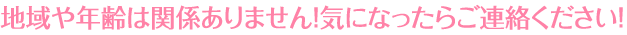 地域や年齢は関係ありません!気になったらご連絡ください!