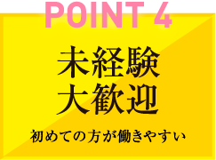 POINT4　未経験大歓迎　初めての方が働きやすい