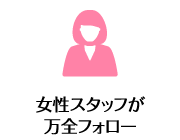 女性スタッフが万全フォロー